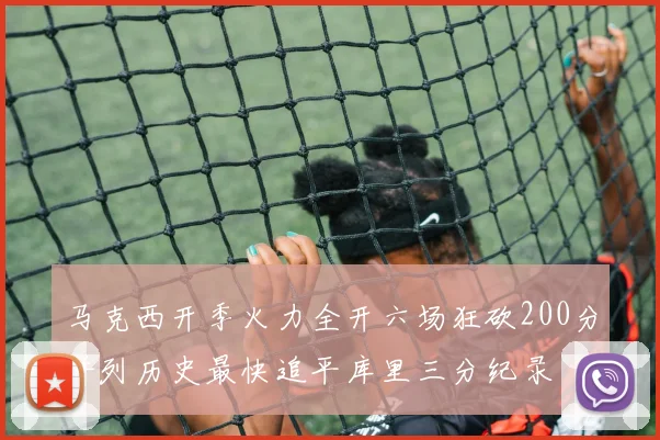 马克西开季火力全开六场狂砍200分并列历史最快追平库里三分纪录