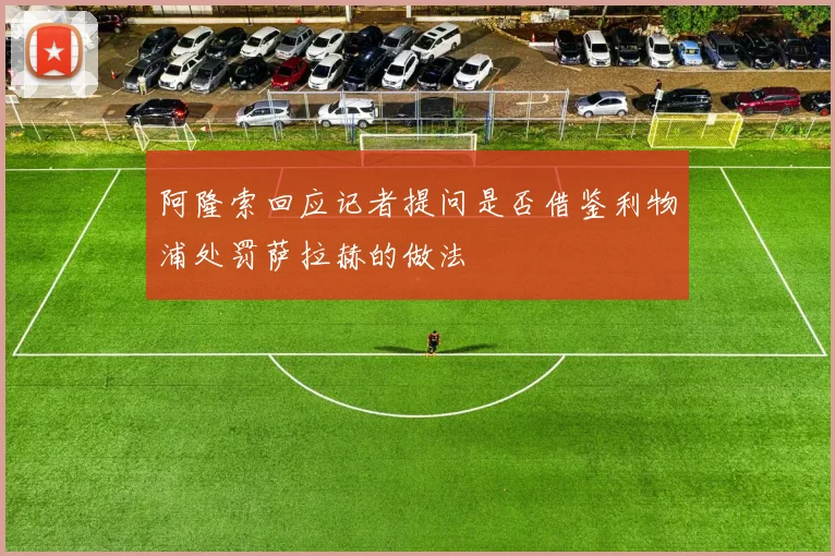 阿隆索回应记者提问是否借鉴利物浦处罚萨拉赫的做法