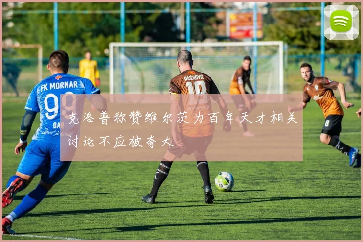 克洛普称赞维尔茨为百年天才相关讨论不应被夸大