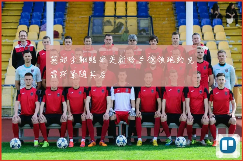 英超金靴赔率更新哈兰德领跑约克雷斯紧随其后