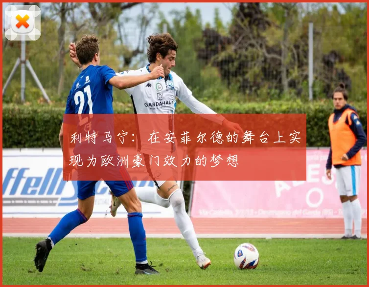 利特马宁：在安菲尔德的舞台上实现为欧洲豪门效力的梦想
