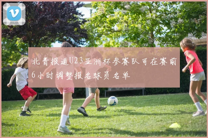 北青报道U23亚洲杯参赛队可在赛前6小时调整报名球员名单