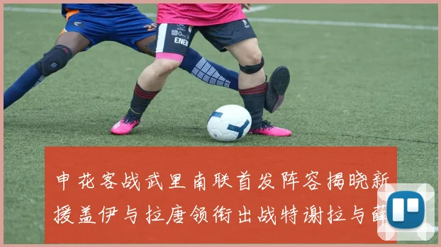 申花客战武里南联首发阵容揭晓新援盖伊与拉唐领衔出战特谢拉与薛庆浩同场竞技
